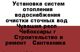 Установка систем отопления, водоснабжения, очистки сточных вод - Чувашия респ., Чебоксары г. Строительство и ремонт » Сантехника   